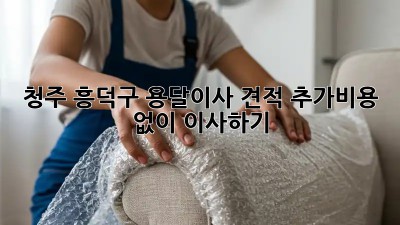 청주 흥덕구 용달이사 견적: 추가비용 없이 이사하기!